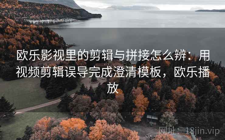 欧乐影视里的剪辑与拼接怎么辨：用视频剪辑误导完成澄清模板，欧乐播放
