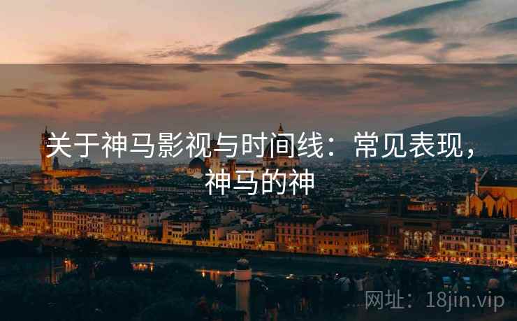 关于神马影视与时间线：常见表现，神马的神