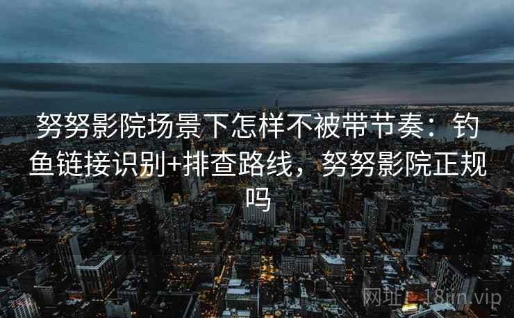 努努影院场景下怎样不被带节奏:钓鱼链接识别+排查路线,努努影院正规吗 努努影院场景下怎样不被带节奏:钓鱼链接识别+排查路线,努努影院正规吗