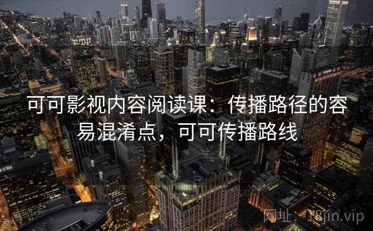 可可影视内容阅读课：传播路径的容易混淆点，可可传播路线