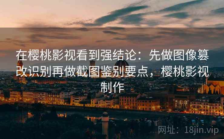 在樱桃影视看到强结论:先做图像篡改识别再做截图鉴别要点,樱桃影视制作 在樱桃影视看到强结论:先做图像篡改识别再做截图鉴别要点,樱桃影视制作