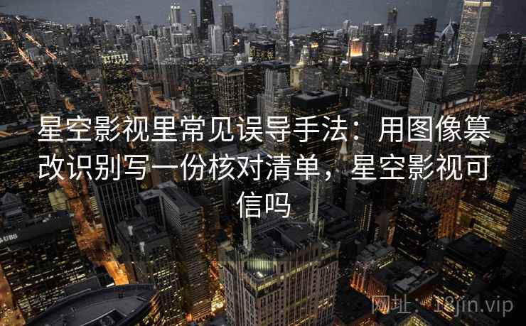 星空影视里常见误导手法：用图像篡改识别写一份核对清单，星空影视可信吗