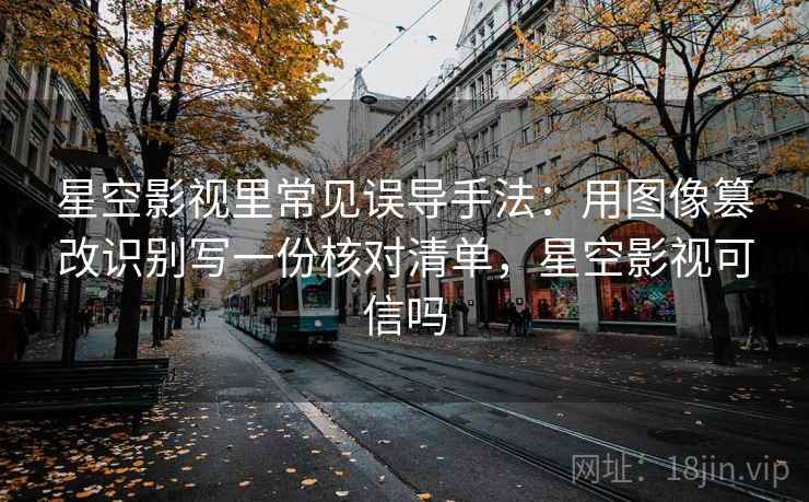 星空影视里常见误导手法:用图像篡改识别写一份核对清单,星空影视可信吗 星空影视里常见误导手法:用图像篡改识别写一份核对清单,星空影视可信吗