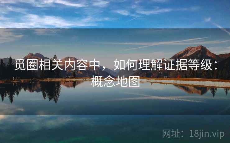 觅圈相关内容中,如何理解证据等级:概念地图 觅圈相关内容中,如何理解证据等级:概念地图