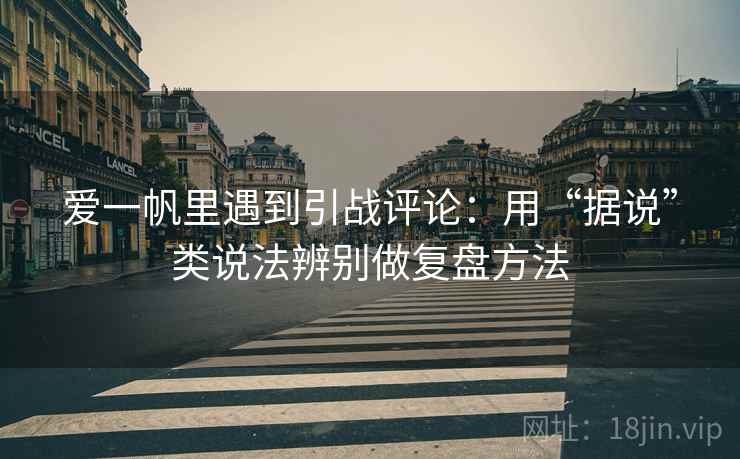 爱一帆里遇到引战评论：用“据说”类说法辨别做复盘方法