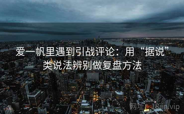 爱一帆里遇到引战评论:用“据说”类说法辨别做复盘方法 爱一帆里遇到引战评论:用“据说”类说法辨别做复盘方法