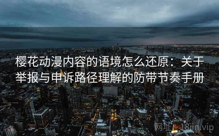 樱花动漫内容的语境怎么还原:关于举报与申诉路径理解的防带节奏手册 樱花动漫内容的语境怎么还原:关于举报与申诉路径理解的防带节奏手册