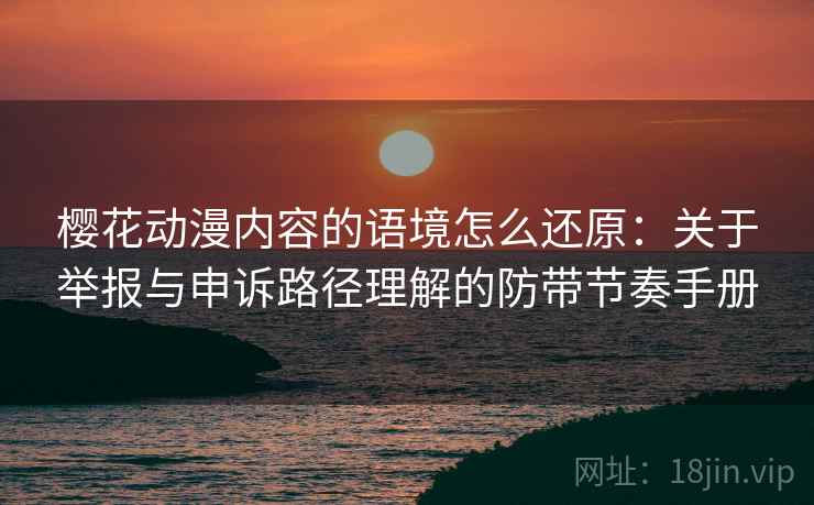 樱花动漫内容的语境怎么还原：关于举报与申诉路径理解的防带节奏手册