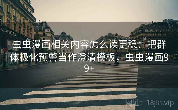 虫虫漫画相关内容怎么读更稳：把群体极化预警当作澄清模板，虫虫漫画99+