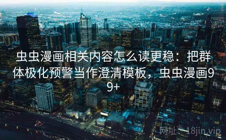 虫虫漫画相关内容怎么读更稳：把群体极化预警当作澄清模板，虫虫漫画99+