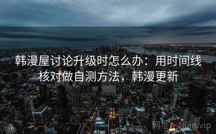 韩漫屋讨论升级时怎么办:用时间线核对做自测方法,韩漫更新 韩漫屋讨论升级时怎么办:用时间线核对做自测方法,韩漫更新