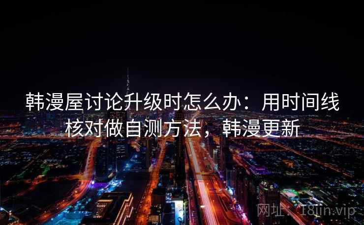 韩漫屋讨论升级时怎么办：用时间线核对做自测方法，韩漫更新
