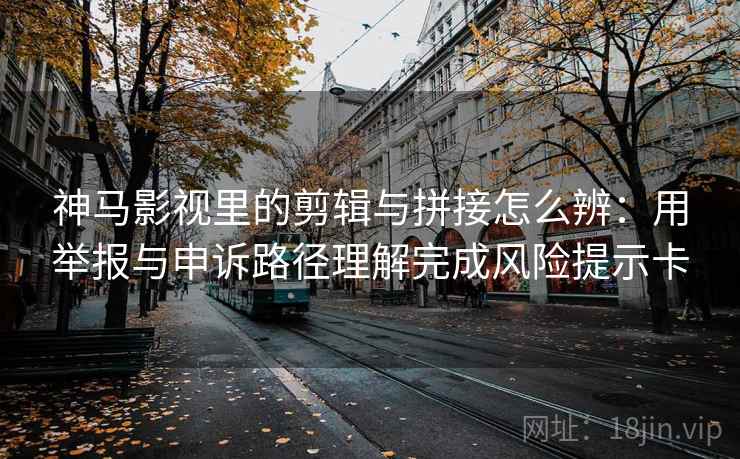 神马影视里的剪辑与拼接怎么辨:用举报与申诉路径理解完成风险提示卡 神马影视里的剪辑与拼接怎么辨:用举报与申诉路径理解完成风险提示卡