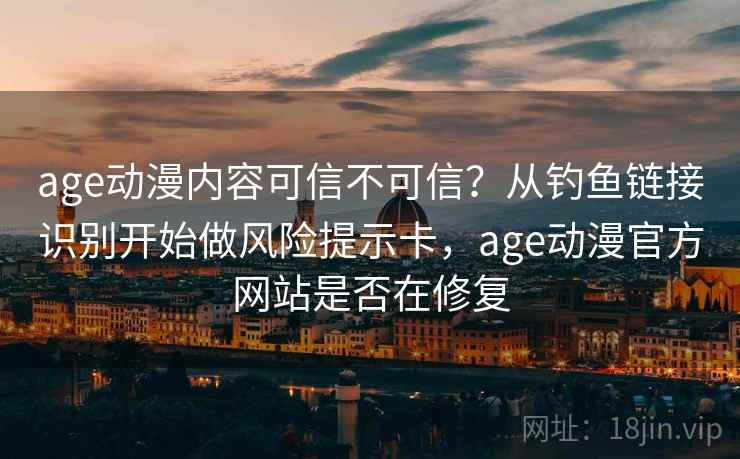age动漫内容可信不可信？从钓鱼链接识别开始做风险提示卡，age动漫官方网站是否在修复