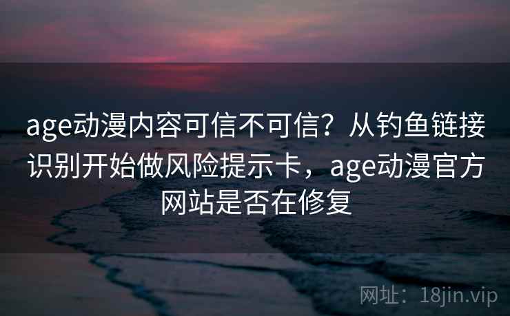 age动漫内容可信不可信?从钓鱼链接识别开始做风险提示卡,age动漫官方网站是否在修复 age动漫内容可信不可信?从钓鱼链接识别开始做风险提示卡,age动漫官方网站是否在修复