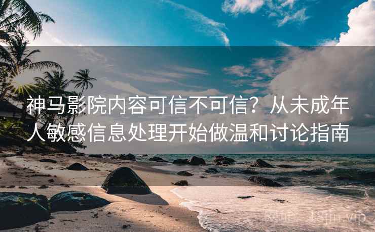 神马影院内容可信不可信？从未成年人敏感信息处理开始做温和讨论指南