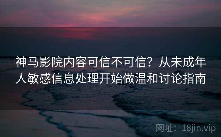神马影院内容可信不可信？从未成年人敏感信息处理开始做温和讨论指南