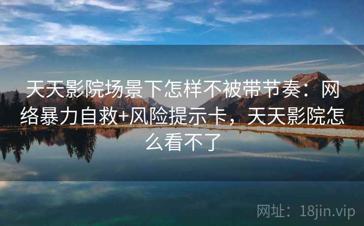 天天影院场景下怎样不被带节奏：网络暴力自救+风险提示卡，天天影院怎么看不了