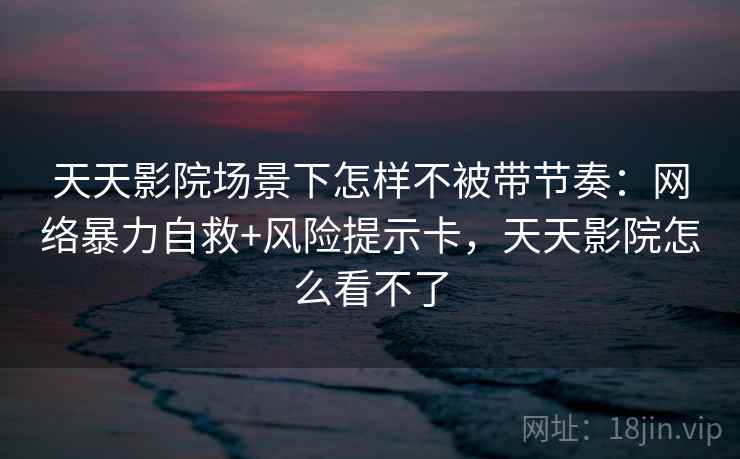 天天影院场景下怎样不被带节奏：网络暴力自救+风险提示卡，天天影院怎么看不了