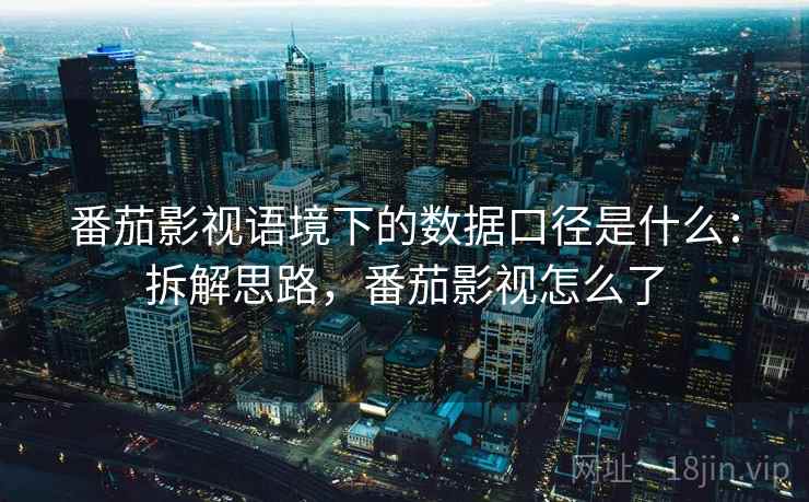 番茄影视语境下的数据口径是什么：拆解思路，番茄影视怎么了