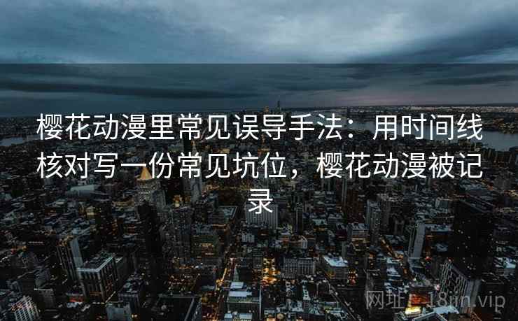 樱花动漫里常见误导手法：用时间线核对写一份常见坑位，樱花动漫被记录