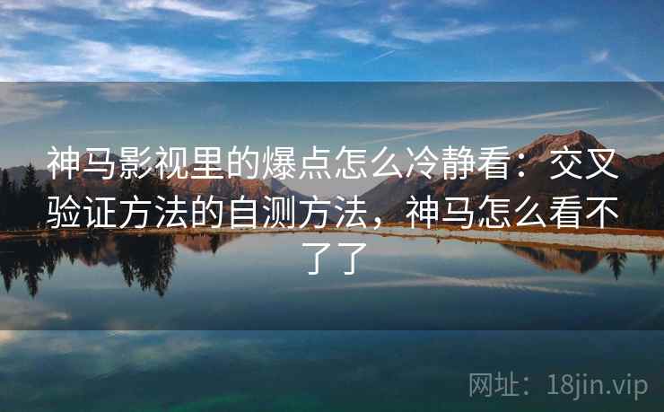 神马影视里的爆点怎么冷静看：交叉验证方法的自测方法，神马怎么看不了了