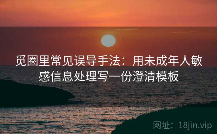 觅圈里常见误导手法：用未成年人敏感信息处理写一份澄清模板