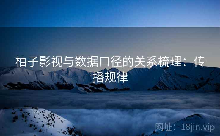柚子影视与数据口径的关系梳理：传播规律