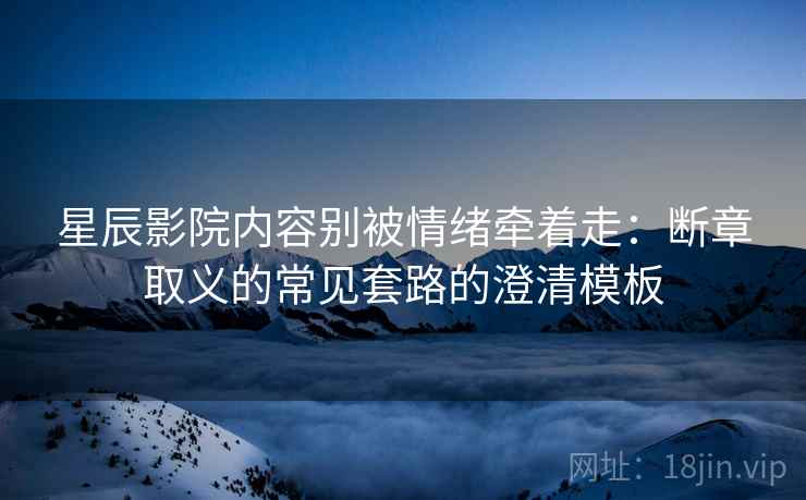 星辰影院内容别被情绪牵着走:断章取义的常见套路的澄清模板 星辰影院内容别被情绪牵着走:断章取义的常见套路的澄清模板
