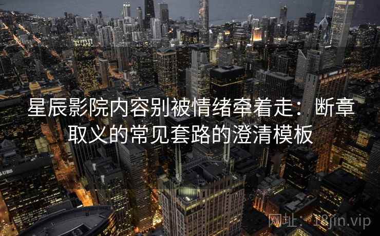 星辰影院内容别被情绪牵着走：断章取义的常见套路的澄清模板