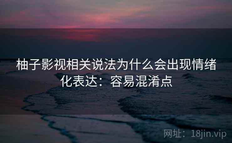柚子影视相关说法为什么会出现情绪化表达：容易混淆点