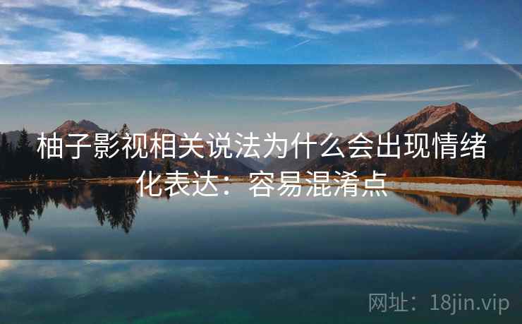 柚子影视相关说法为什么会出现情绪化表达：容易混淆点