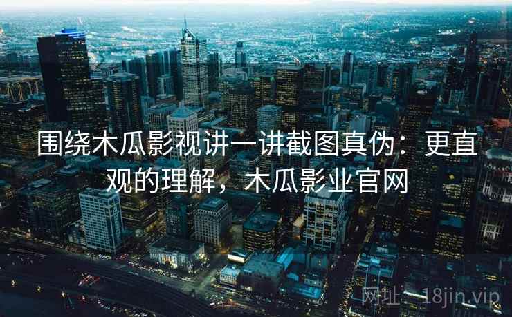 围绕木瓜影视讲一讲截图真伪：更直观的理解，木瓜影业官网