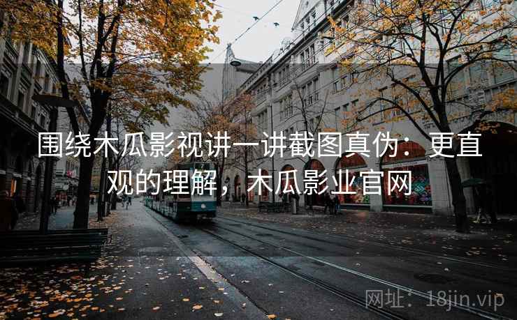 围绕木瓜影视讲一讲截图真伪：更直观的理解，木瓜影业官网