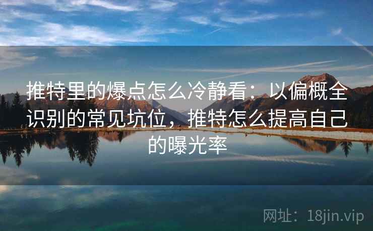 推特里的爆点怎么冷静看：以偏概全识别的常见坑位，推特怎么提高自己的曝光率
