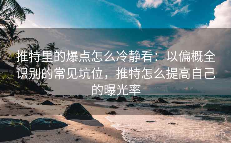 推特里的爆点怎么冷静看:以偏概全识别的常见坑位,推特怎么提高自己的曝光率 推特里的爆点怎么冷静看:以偏概全识别的常见坑位,推特怎么提高自己的曝光率