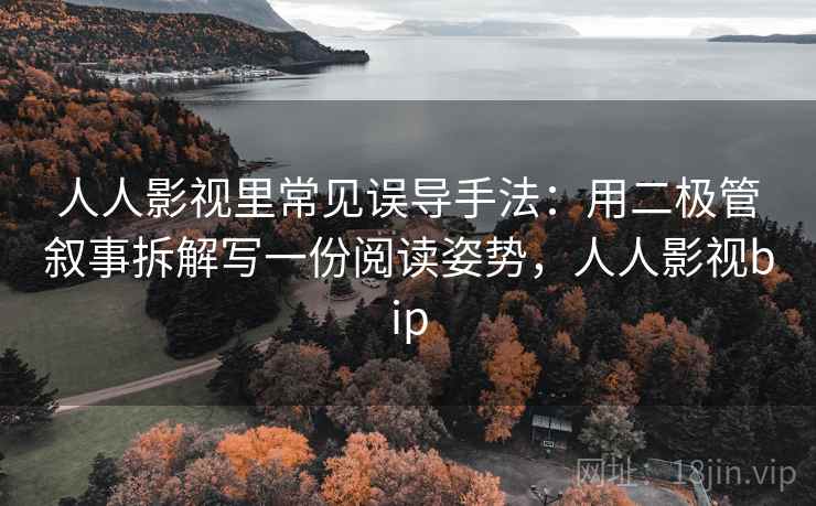 人人影视里常见误导手法:用二极管叙事拆解写一份阅读姿势,人人影视bip 人人影视里常见误导手法:用二极管叙事拆解写一份阅读姿势,人人影视bip