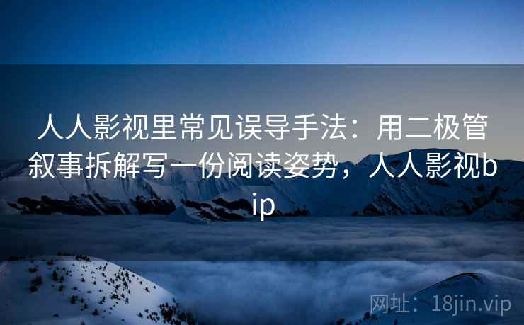 人人影视里常见误导手法：用二极管叙事拆解写一份阅读姿势，人人影视bip
