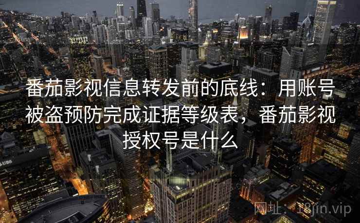 番茄影视信息转发前的底线：用账号被盗预防完成证据等级表，番茄影视授权号是什么