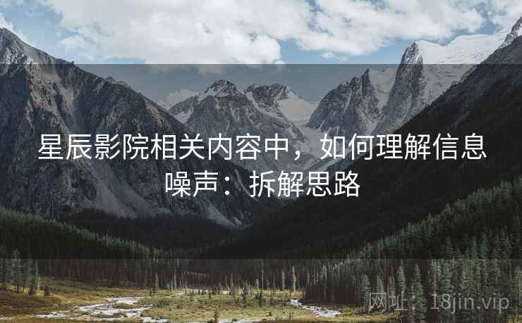 星辰影院相关内容中，如何理解信息噪声：拆解思路