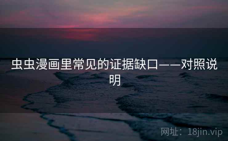 虫虫漫画里常见的证据缺口——对照说明 虫虫漫画里常见的证据缺口——对照说明