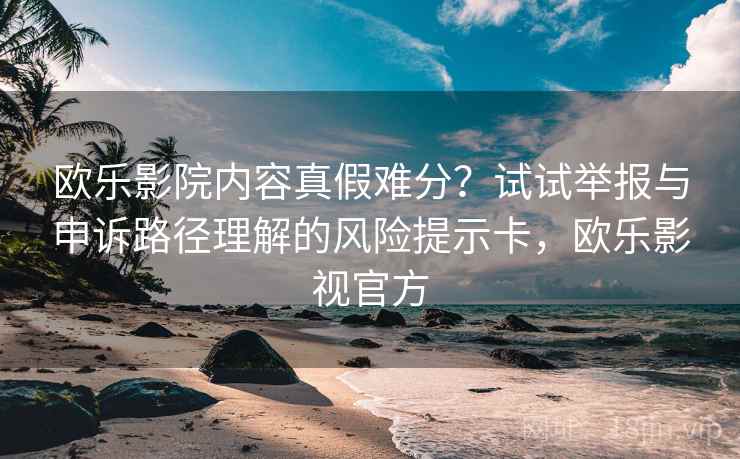 欧乐影院内容真假难分？试试举报与申诉路径理解的风险提示卡，欧乐影视官方