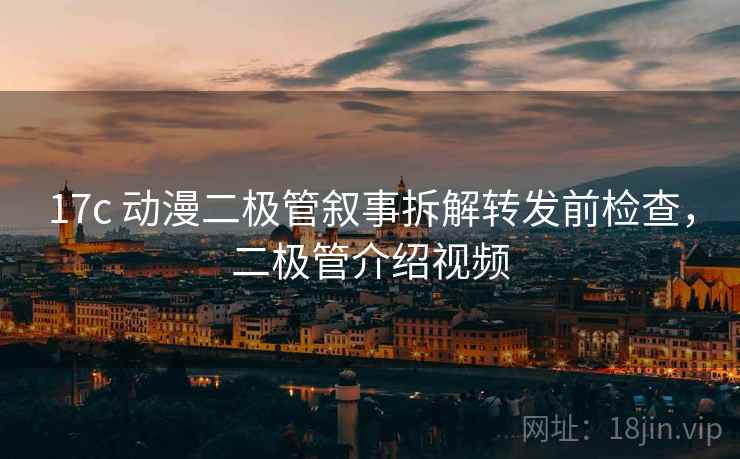 17c 动漫二极管叙事拆解转发前检查,二极管介绍视频 17c 动漫二极管叙事拆解转发前检查,二极管介绍视频