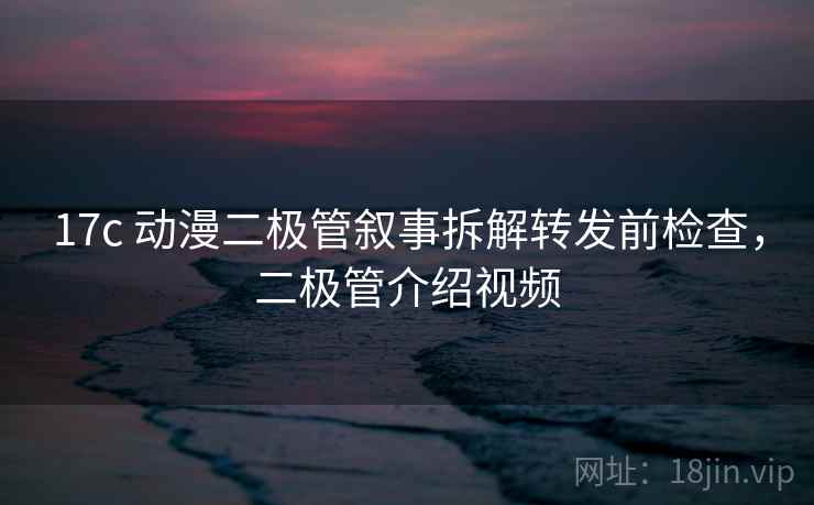 17c 动漫二极管叙事拆解转发前检查，二极管介绍视频