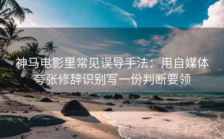 神马电影里常见误导手法:用自媒体夸张修辞识别写一份判断要领 神马电影里常见误导手法:用自媒体夸张修辞识别写一份判断要领