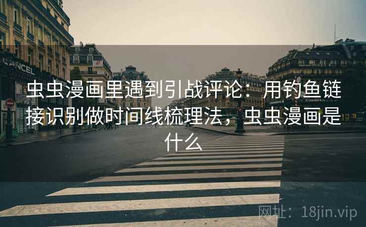 虫虫漫画里遇到引战评论:用钓鱼链接识别做时间线梳理法,虫虫漫画是什么 虫虫漫画里遇到引战评论:用钓鱼链接识别做时间线梳理法,虫虫漫画是什么