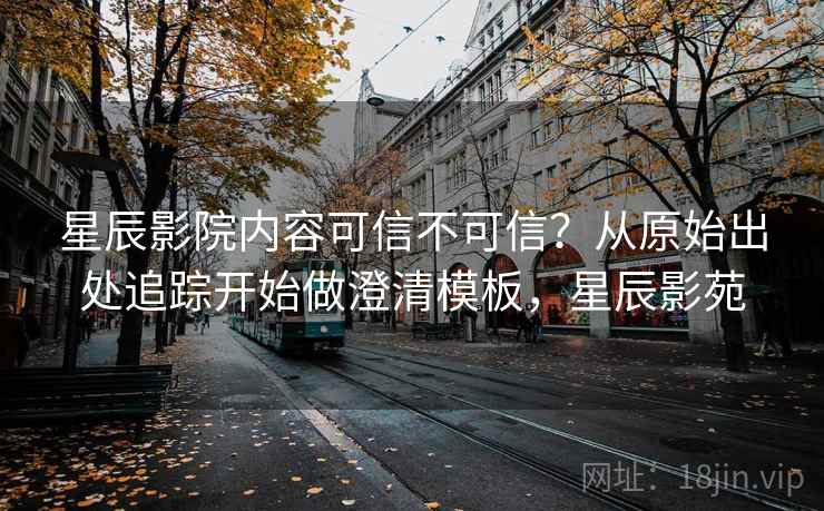 星辰影院内容可信不可信？从原始出处追踪开始做澄清模板，星辰影苑
