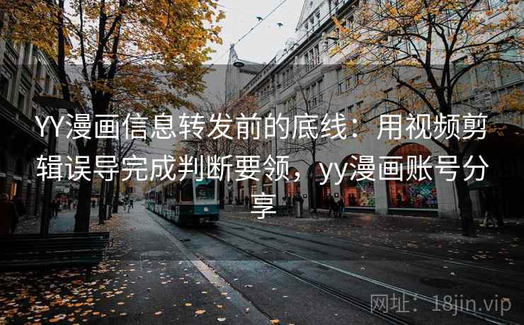 YY漫画信息转发前的底线:用视频剪辑误导完成判断要领,yy漫画账号分享 YY漫画信息转发前的底线:用视频剪辑误导完成判断要领,yy漫画账号分享