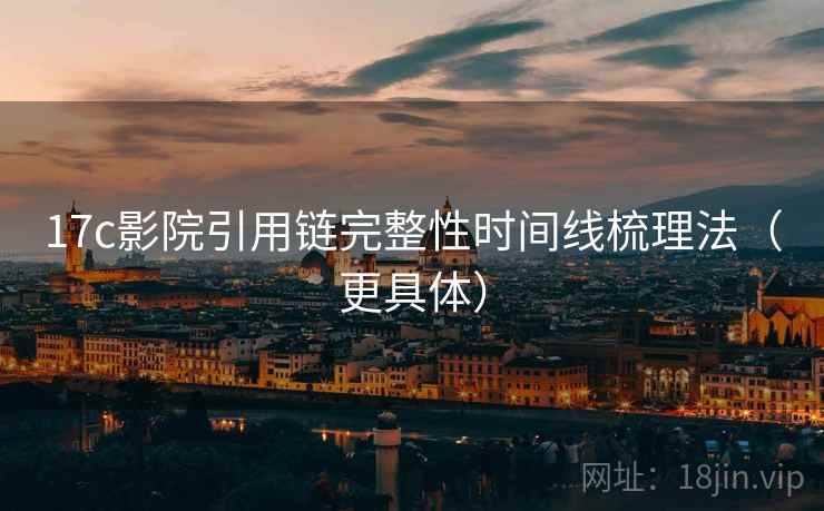 17c影院引用链完整性时间线梳理法(更具体) 17c影院引用链完整性时间线梳理法(更具体)