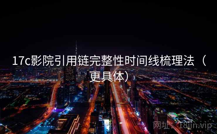 17c影院引用链完整性时间线梳理法（更具体）
